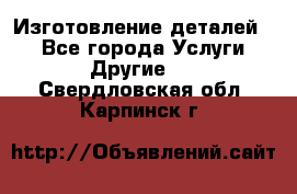 Изготовление деталей.  - Все города Услуги » Другие   . Свердловская обл.,Карпинск г.